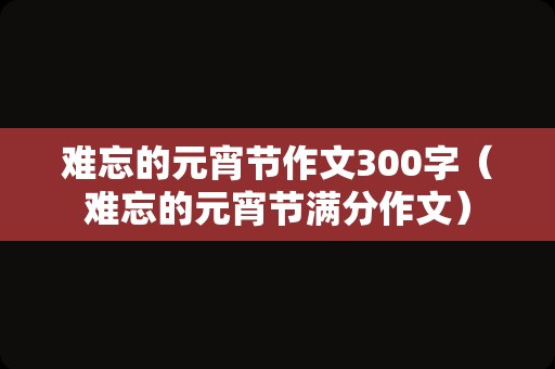 难忘的元宵节作文300字（难忘的元宵节满分作文）