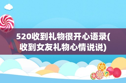 520收到礼物很开心语录(收到女友礼物心情说说)