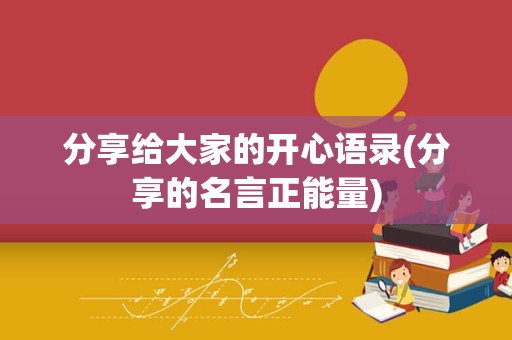 分享给大家的开心语录(分享的名言正能量)