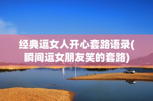 经典逗女人开心套路语录(瞬间逗女朋友笑的套路)