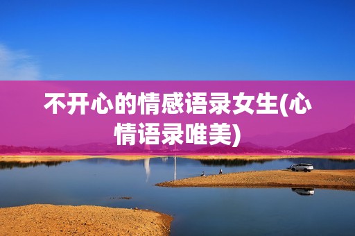 不开心的情感语录女生(心情语录唯美)