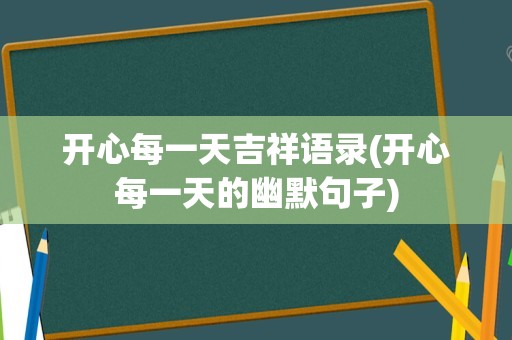 开心每一天吉祥语录(开心每一天的幽默句子)