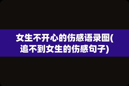女生不开心的伤感语录图(追不到女生的伤感句子)