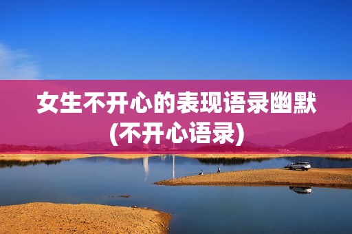 女生不开心的表现语录幽默(不开心语录)