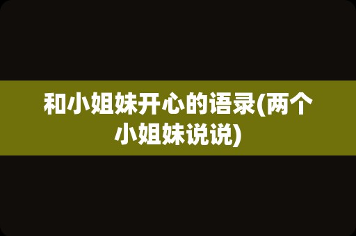 和小姐妹开心的语录(两个小姐妹说说)