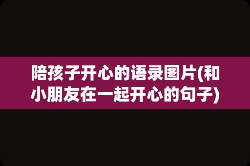 陪孩子开心的语录图片(和小朋友在一起开心的句子)