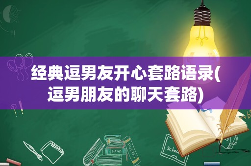 经典逗男友开心套路语录(逗男朋友的聊天套路)