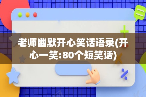 老师幽默开心笑话语录(开心一笑:80个短笑话)