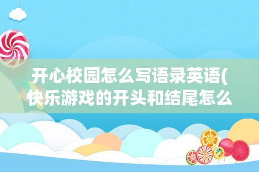 开心校园怎么写语录英语(快乐游戏的开头和结尾怎么写)