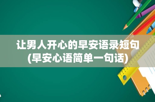 让男人开心的早安语录短句(早安心语简单一句话)