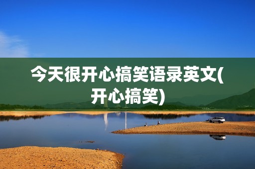 今天很开心搞笑语录英文(开心搞笑)