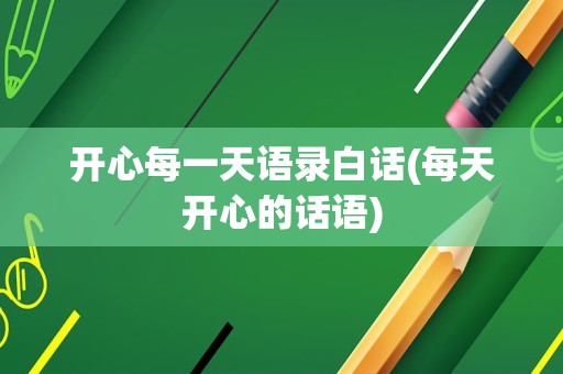 开心每一天语录白话(每天开心的话语)