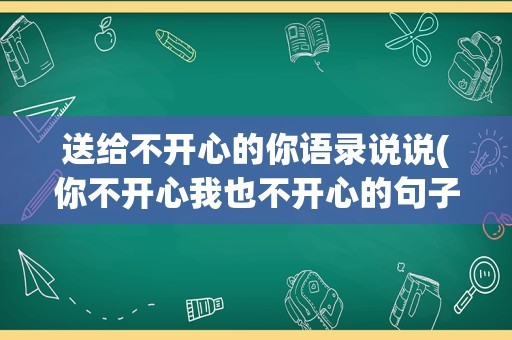 送给不开心的你语录说说(你不开心我也不开心的句子)