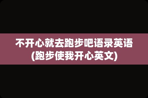 不开心就去跑步吧语录英语(跑步使我开心英文)