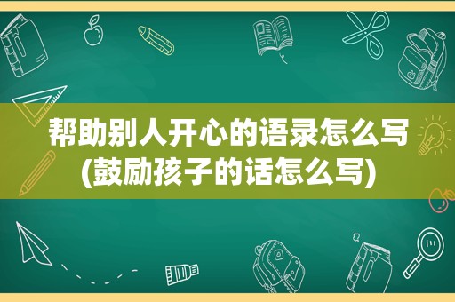 帮助别人开心的语录怎么写(鼓励孩子的话怎么写)