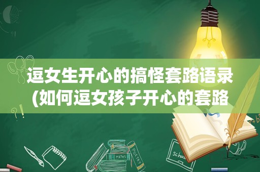 逗女生开心的搞怪套路语录(如何逗女孩子开心的套路句子)