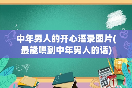 中年男人的开心语录图片(最能哄到中年男人的话)