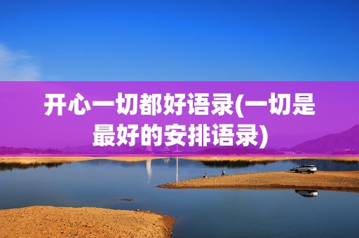 开心一切都好语录(一切是最好的安排语录)