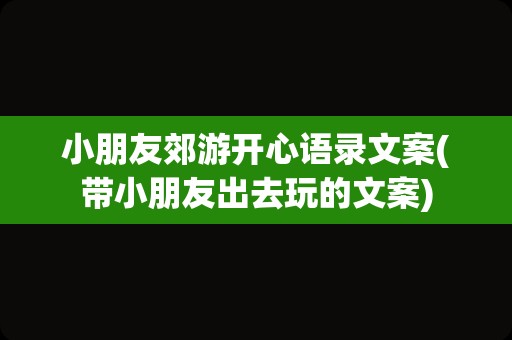 小朋友郊游开心语录文案(带小朋友出去玩的文案)