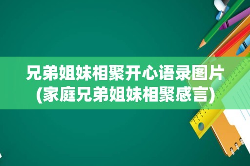 兄弟姐妹相聚开心语录图片(家庭兄弟姐妹相聚感言)