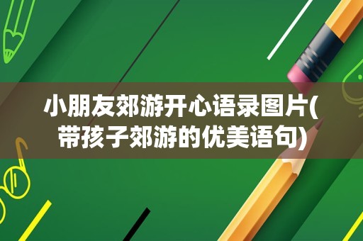 小朋友郊游开心语录图片(带孩子郊游的优美语句)