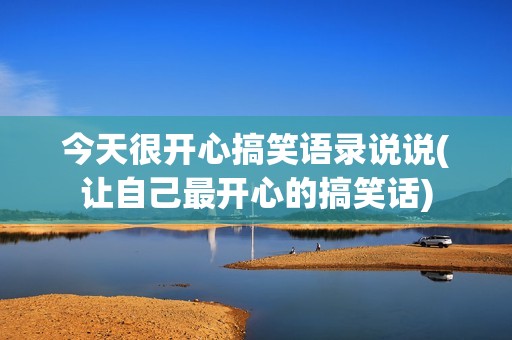 今天很开心搞笑语录说说(让自己最开心的搞笑话)