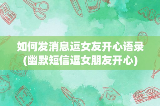 如何发消息逗女友开心语录(幽默短信逗女朋友开心)