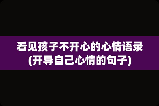 看见孩子不开心的心情语录(开导自己心情的句子)