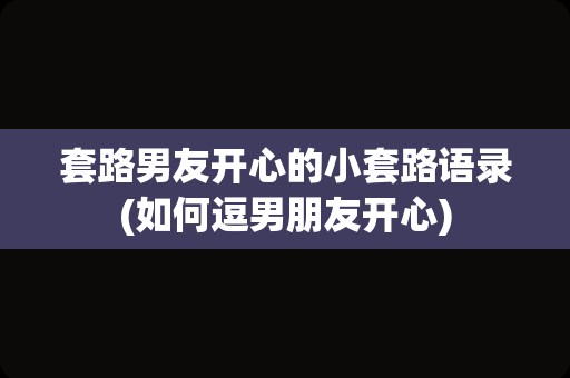 套路男友开心的小套路语录(如何逗男朋友开心)