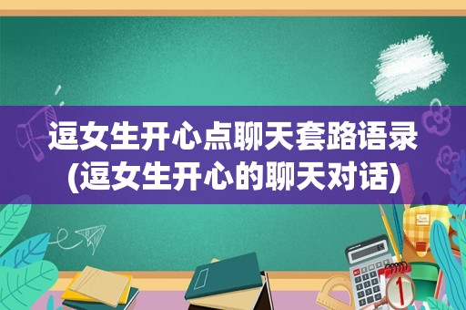 逗女生开心点聊天套路语录(逗女生开心的聊天对话)