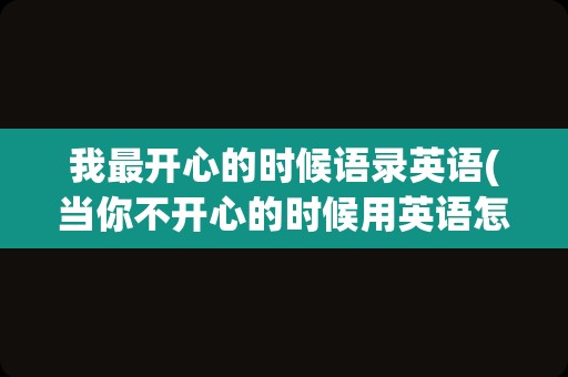 我最开心的时候语录英语(当你不开心的时候用英语怎么说)