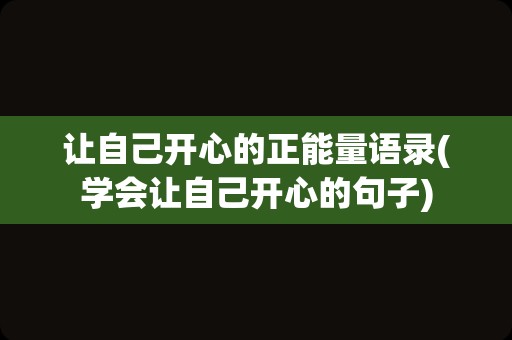 让自己开心的正能量语录(学会让自己开心的句子)
