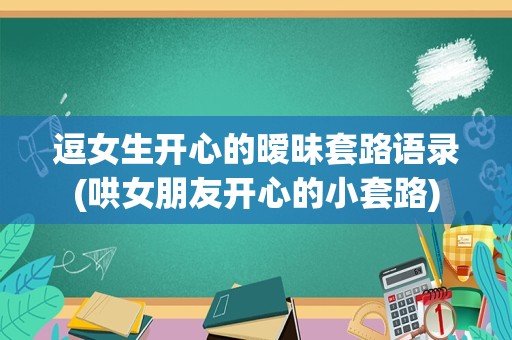 逗女生开心的暧昧套路语录(哄女朋友开心的小套路)