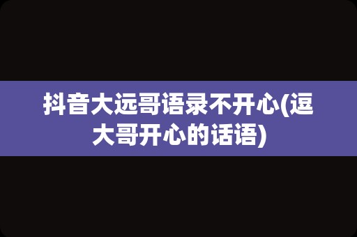 抖音大远哥语录不开心(逗大哥开心的话语)