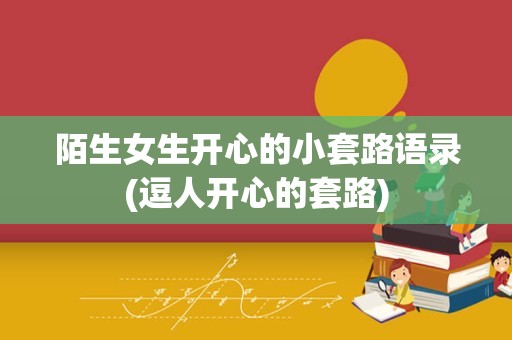 陌生女生开心的小套路语录(逗人开心的套路)