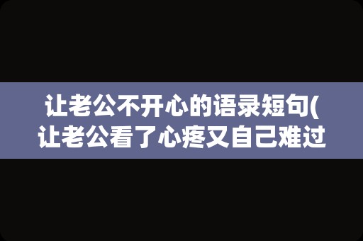 让老公不开心的语录短句(让老公看了心疼又自己难过的句子)