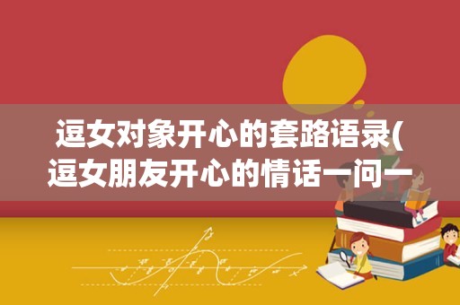 逗女对象开心的套路语录(逗女朋友开心的情话一问一答)