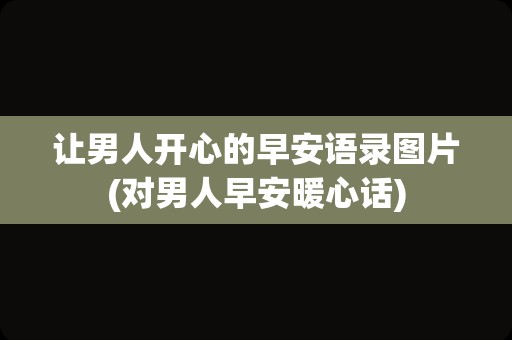 让男人开心的早安语录图片(对男人早安暖心话)