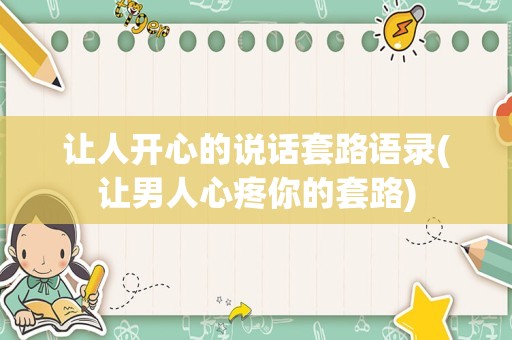 让人开心的说话套路语录(让男人心疼你的套路)