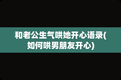 和老公生气哄她开心语录(如何哄男朋友开心)