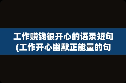 工作赚钱很开心的语录短句(工作开心幽默正能量的句子)