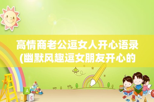 高情商老公逗女人开心语录(幽默风趣逗女朋友开心的话句)