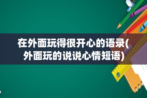在外面玩得很开心的语录(外面玩的说说心情短语)