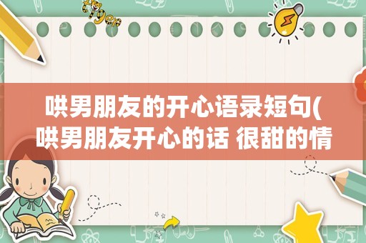 哄男朋友的开心语录短句(哄男朋友开心的话 很甜的情话)