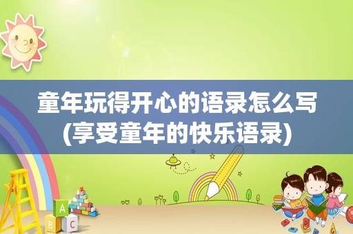 童年玩得开心的语录怎么写(享受童年的快乐语录)