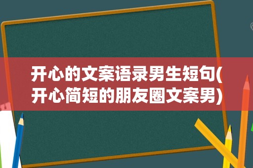 开心的文案语录男生短句(开心简短的朋友圈文案男)