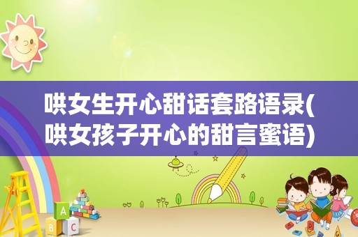 哄女生开心甜话套路语录(哄女孩子开心的甜言蜜语)