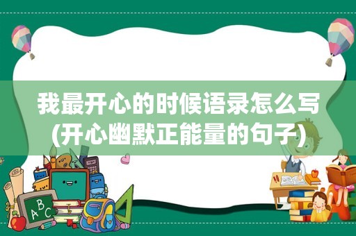 我最开心的时候语录怎么写(开心幽默正能量的句子)