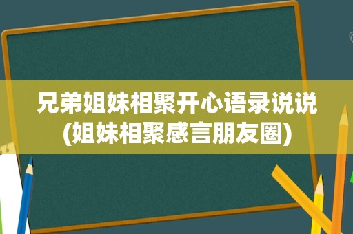兄弟姐妹相聚开心语录说说(姐妹相聚感言朋友圈)