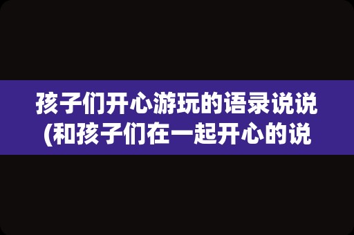 孩子们开心游玩的语录说说(和孩子们在一起开心的说说)